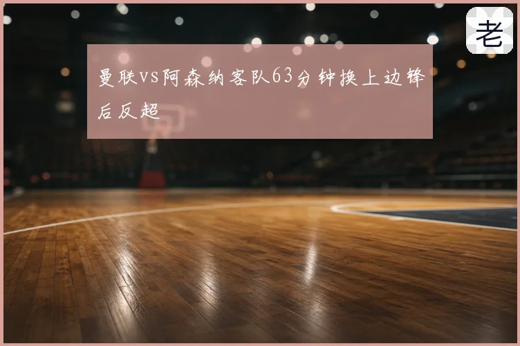 曼联vs阿森纳客队63分钟换上边锋后反超