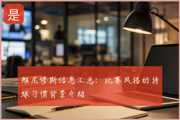 维尼修斯信息汇总：比赛风格的持球习惯背景介绍