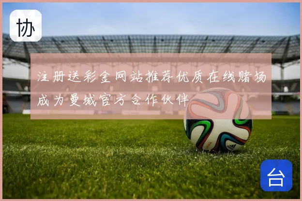 注册送彩金网站推荐优质在线赌场成为曼城官方合作伙伴
