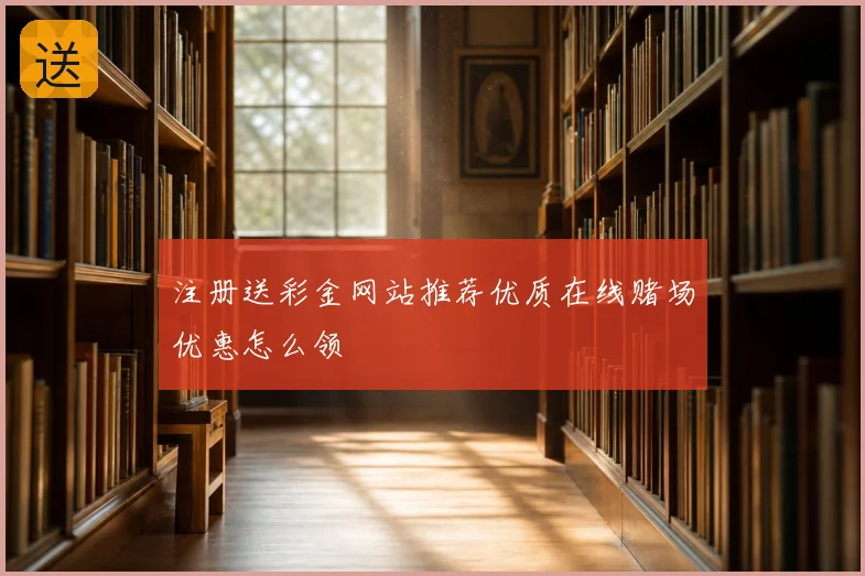 注册送彩金网站推荐优质在线赌场优惠怎么领
