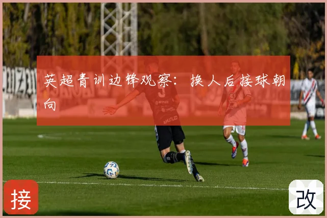 英超青训边锋观察：换人后接球朝向