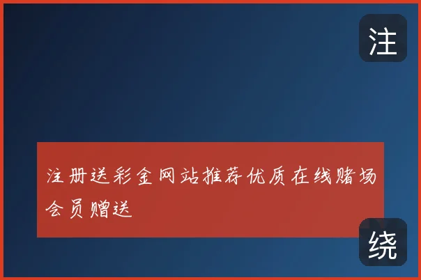 注册送彩金网站推荐优质在线赌场会员赠送
