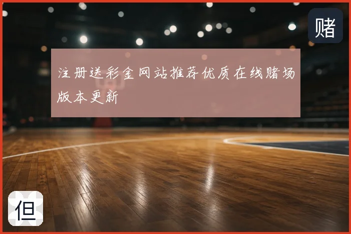 注册送彩金网站推荐优质在线赌场版本更新
