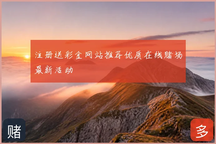 注册送彩金网站推荐优质在线赌场最新活动