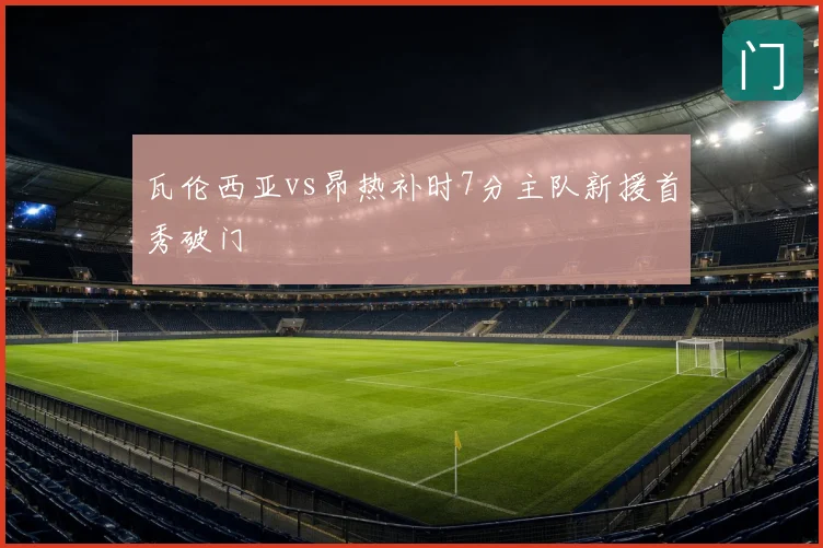 瓦伦西亚vs昂热补时7分主队新援首秀破门