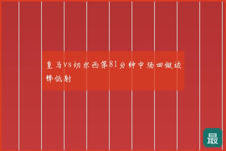 皇马vs切尔西第81分钟中场回做边锋低射