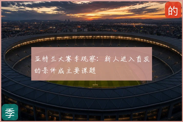 亚特兰大赛季观察：新人进入首发的条件成主要课题