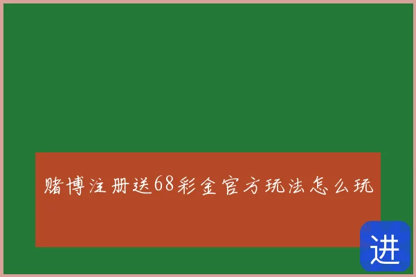 赌博注册送68彩金官方玩法怎么玩