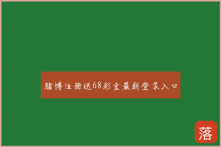 赌博注册送68彩金最新登录入口
