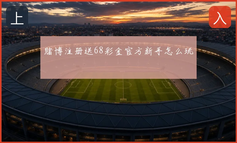 赌博注册送68彩金官方新手怎么玩